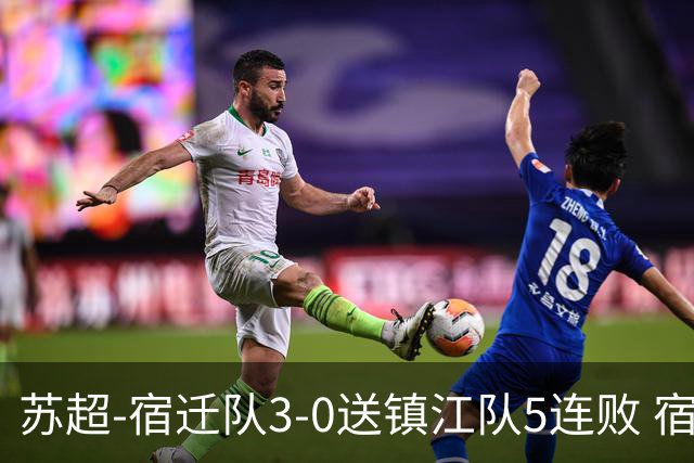 苏超-宿迁队3-0送镇江队5连败 宿迁三人破门镇江队后防两度送礼